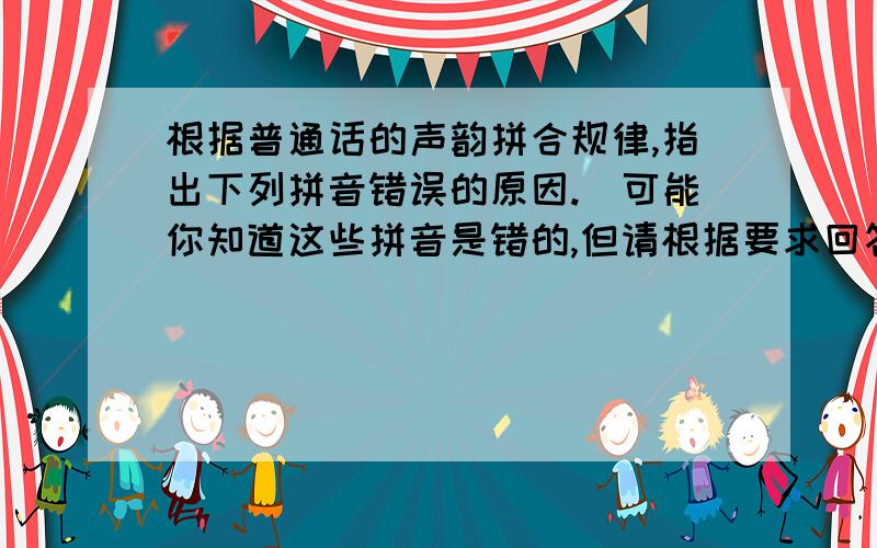 根据普通话的声韵拼合规律,指出下列拼音错误的原因.(可能你知道这些拼音是错的,但请根据要求回答)这是上学期的其中考试题,我复习时记不起老师怎样讲的了.根据普通话的声韵拼合规律,