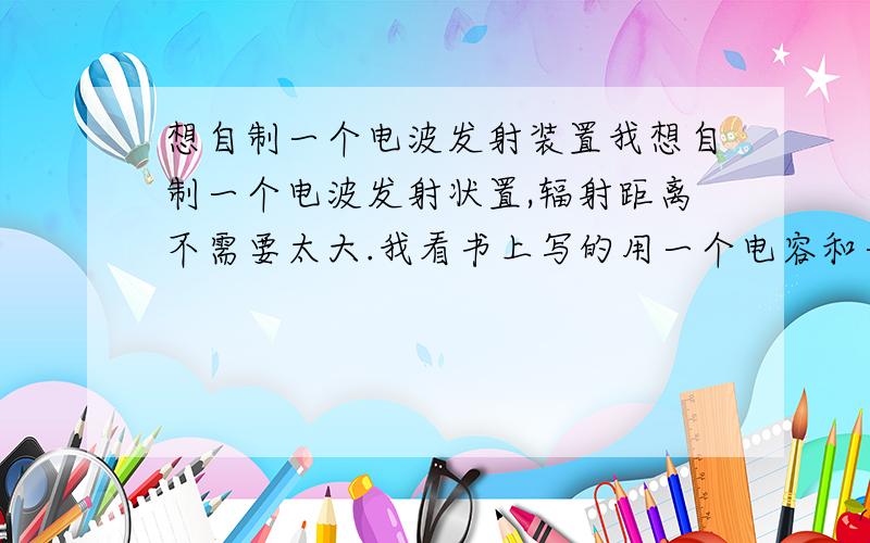 想自制一个电波发射装置我想自制一个电波发射状置,辐射距离不需要太大.我看书上写的用一个电容和一个线圈串联起来发射,但是电容和电感里面能量慢慢减退消失.我该如何做一个最简单的