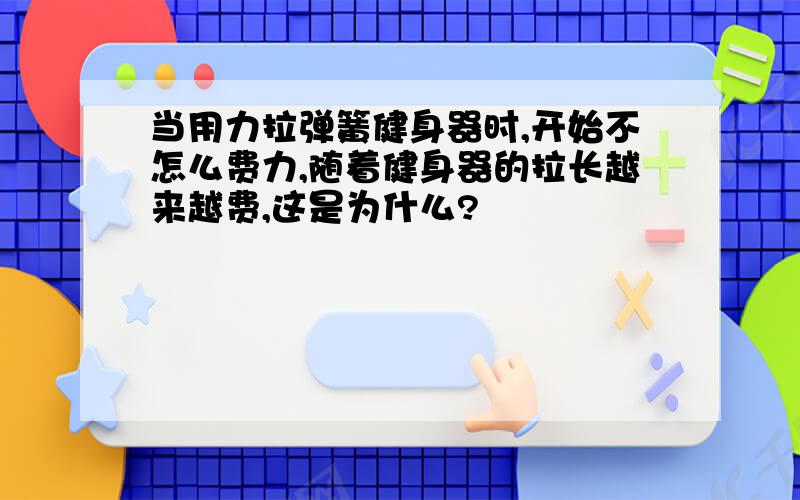 当用力拉弹簧健身器时,开始不怎么费力,随着健身器的拉长越来越费,这是为什么?