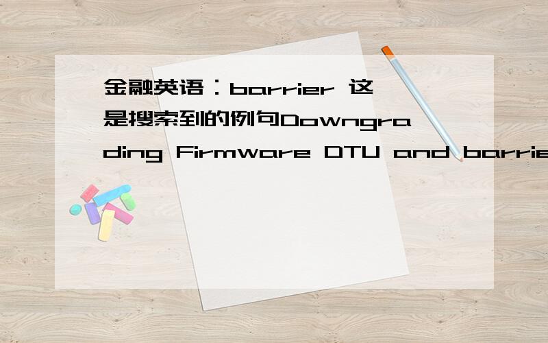 金融英语：barrier 这是搜索到的例句Downgrading Firmware DTU and barrier level questions仅供参考