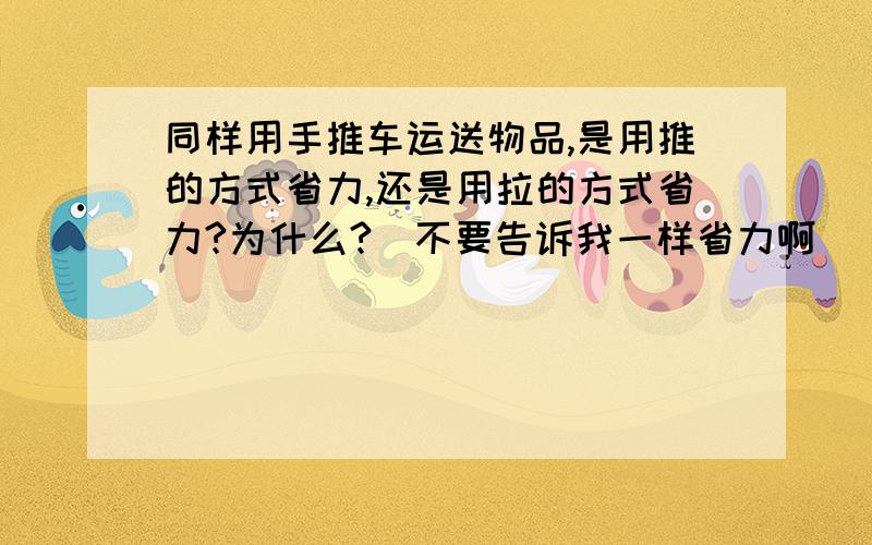 同样用手推车运送物品,是用推的方式省力,还是用拉的方式省力?为什么?（不要告诉我一样省力啊）