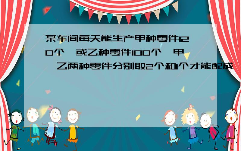 某车间每天能生产甲种零件120个,或乙种零件100个,甲、乙两种零件分别取2个和1个才能配成一套,要在80天内生产最多的成套产品,问甲、乙两种零件各应生产几天