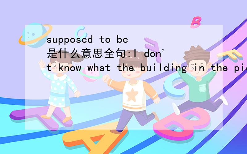 supposed to be是什么意思全句:I don't know what the building in the picture on the front is supposed to be, since AS YOU KNOW I don't speak or read French. At all.麻烦大家把全句也翻译了吧..然后帮我解释一下supposed to be