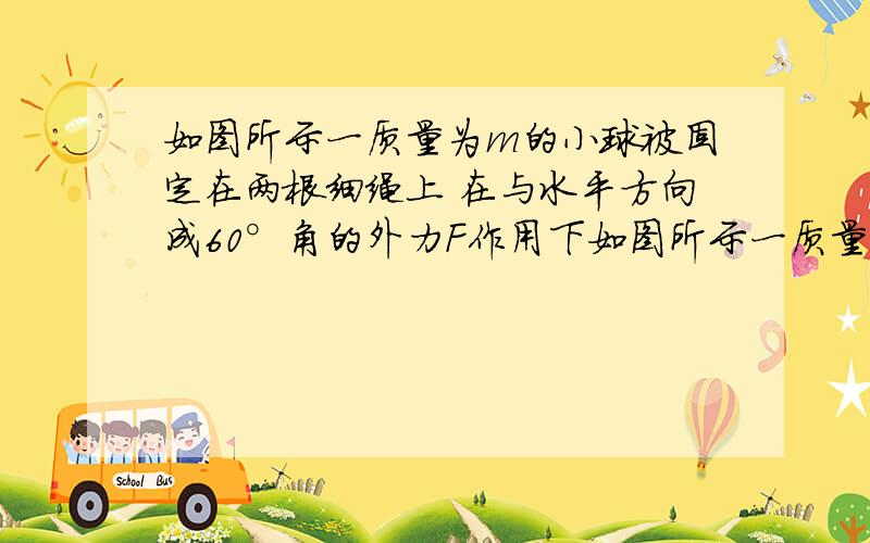 如图所示一质量为m的小球被固定在两根细绳上 在与水平方向成60°角的外力F作用下如图所示一质量为m的小球被固定在两根细绳上  在与水平方向成60°角的外力F作用下  两根绳均被拉直  已知