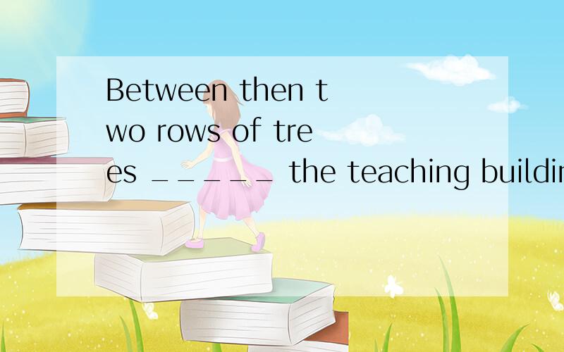 Between then two rows of trees _____ the teaching building.B.stands C.Between then two rows of trees _____ the teaching building.B.stands　　 C.standing