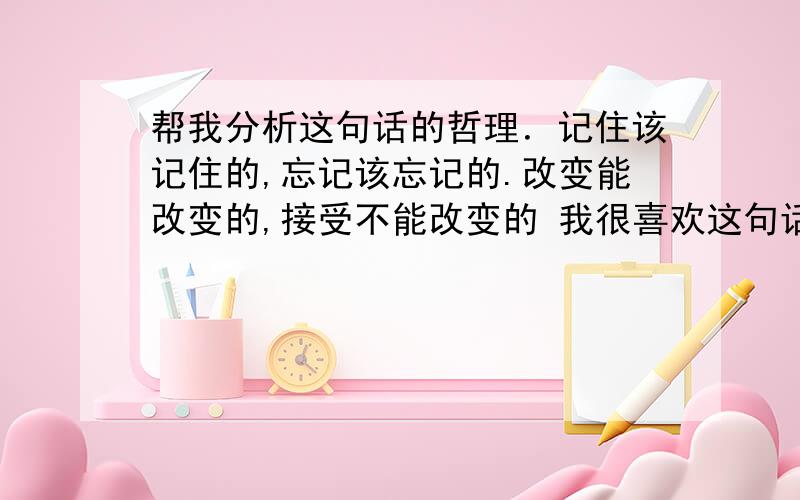 帮我分析这句话的哲理．记住该记住的,忘记该忘记的.改变能改变的,接受不能改变的 我很喜欢这句话,有什么哲理给我分析一下谢谢了．