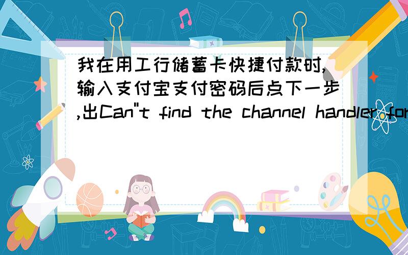 我在用工行储蓄卡快捷付款时,输入支付宝支付密码后点下一步,出Can''t find the channel handler for deviceType,这怎么办啊