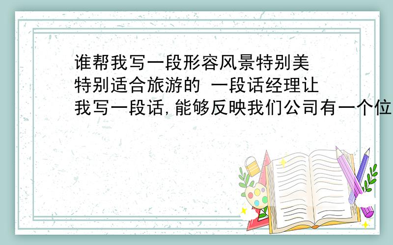 谁帮我写一段形容风景特别美 特别适合旅游的 一段话经理让我写一段话,能够反映我们公司有一个位于千山附近的养殖园（在山上,有山有水的）,能够表现出这个地方适合旅游避暑等等的一