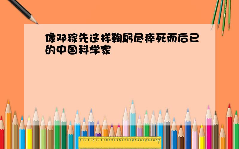 像邓稼先这样鞠躬尽瘁死而后已的中国科学家