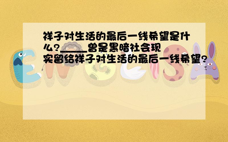 祥子对生活的最后一线希望是什么?_____曾是黑暗社会现实留给祥子对生活的最后一线希望?