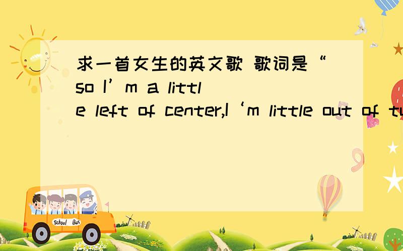 求一首女生的英文歌 歌词是“so I’m a little left of center,I‘m little out of tune.