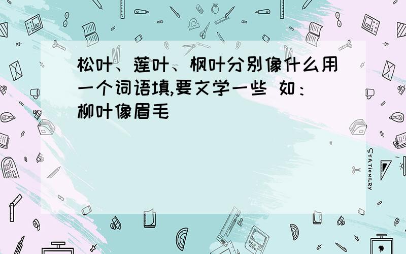 松叶、莲叶、枫叶分别像什么用一个词语填,要文学一些 如：柳叶像眉毛