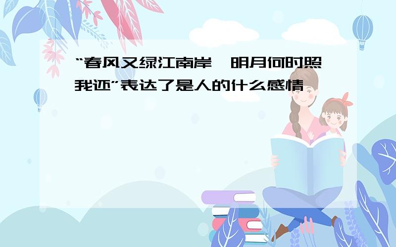 “春风又绿江南岸,明月何时照我还”表达了是人的什么感情