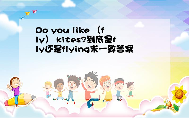 Do you like （fly） kites?到底是fly还是flying求一致答案