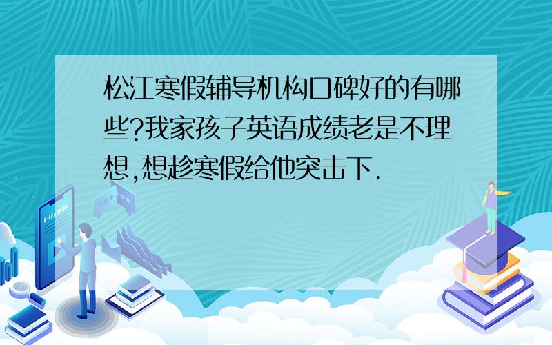 松江寒假辅导机构口碑好的有哪些?我家孩子英语成绩老是不理想,想趁寒假给他突击下.