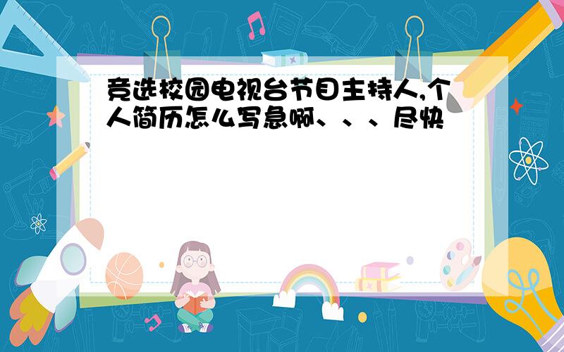 竞选校园电视台节目主持人,个人简历怎么写急啊、、、尽快