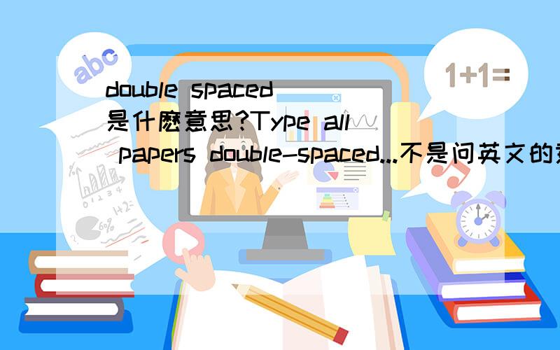 double spaced 是什麽意思?Type all papers double-spaced...不是问英文的意思``是问打字的格式是写一句话就空一行？类似xxxx