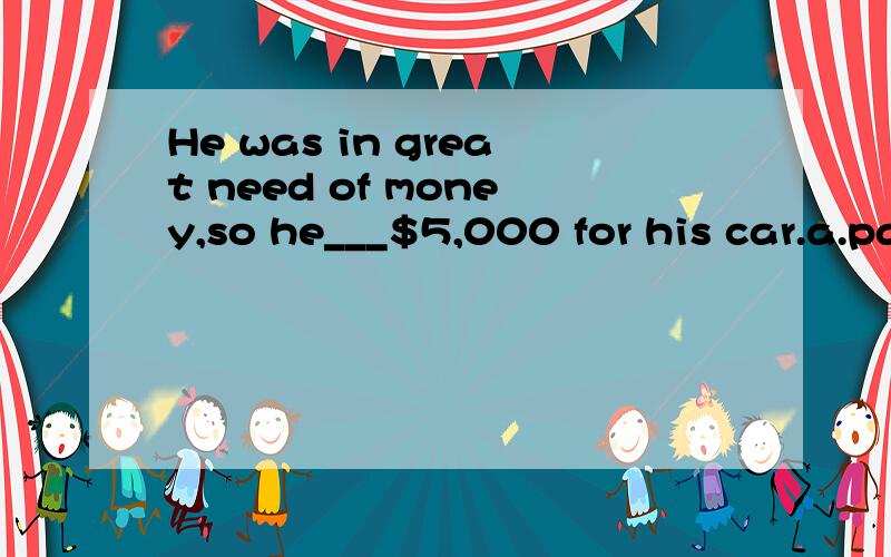 He was in great need of money,so he___$5,000 for his car.a.paid b.took c.cost d.spent