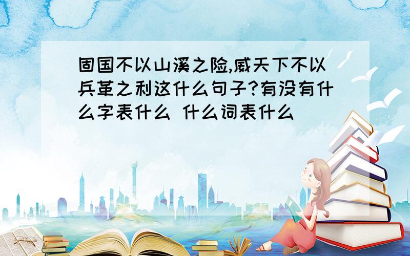 固国不以山溪之险,威天下不以兵革之利这什么句子?有没有什么字表什么 什么词表什么