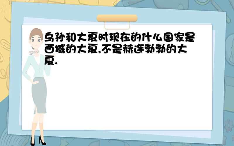 乌孙和大夏时现在的什么国家是西域的大夏,不是赫连勃勃的大夏.