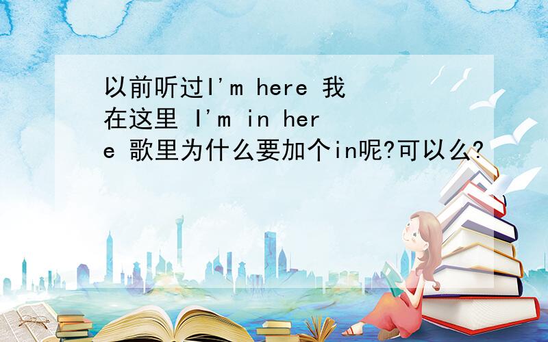 以前听过I'm here 我在这里 I'm in here 歌里为什么要加个in呢?可以么?