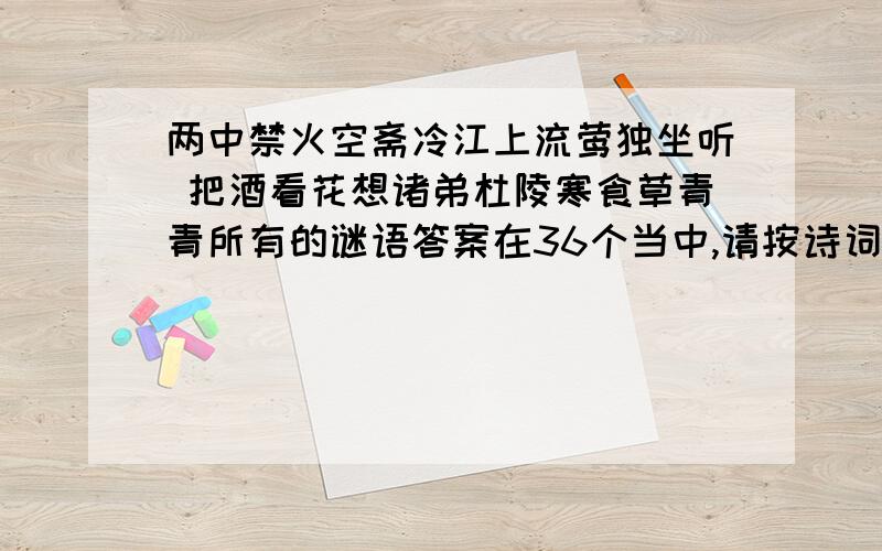 两中禁火空斋冷江上流莺独坐听 把酒看花想诸弟杜陵寒食草青青所有的谜语答案在36个当中,请按诗词内容、字型、字意、倒读、跳读、数码代号、天干地支、历史典故、抽象联想、动物习性