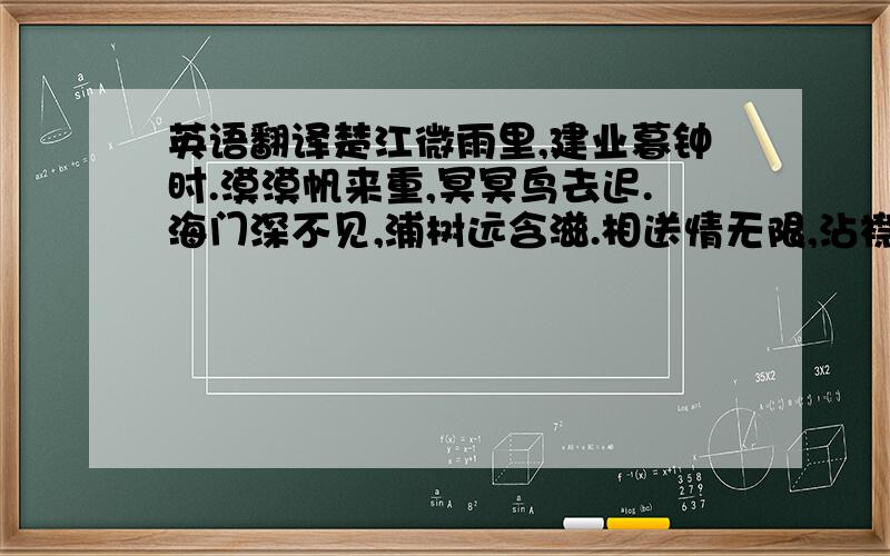 英语翻译楚江微雨里,建业暮钟时.漠漠帆来重,冥冥鸟去迟.海门深不见,浦树远含滋.相送情无限,沾襟比散丝.