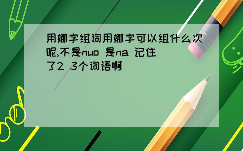 用娜字组词用娜字可以组什么次呢,不是nuo 是na 记住了2 3个词语啊