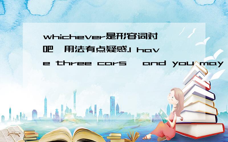 whichever是形容词对吧,用法有点疑惑.I have three cars, and you may have whichever you like.have及物动词后+的形容词? 这语法很陌生,有点不理解,虽然句子常用Take whichever hat suits you best.suit+s是固定用法,还