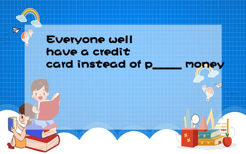 Everyone well have a credit card instead of p_____ money