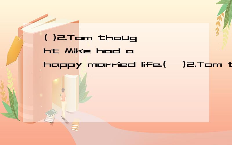 ( )2.Tom thought Mike had a happy married life.(   )2.Tom thought Mike had a happy married life. (  )3.According to Mike ,his wife decied smaller things and he decided bigger things. (  )4.Mike always agreed to his wife's decisions. (  )5.Mike de