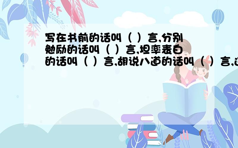 写在书前的话叫（ ）言,分别勉励的话叫（ ）言,坦率表白的话叫（ ）言,胡说八道的话叫（ ）言,违背