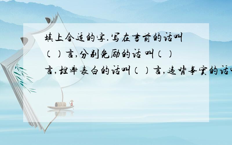 填上合适的字.写在书前的话叫（）言,分别免励的话 叫（）言,坦率表白的话叫（）言,违背事实的话叫（）言,公开宣告的话叫（）言,狂妄自大的话叫（）言,规劝告诫的话（）言,诽谤攻击的