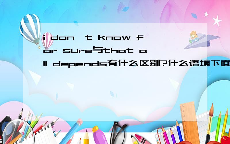 i don't know for sure与that all depends有什么区别?什么语境下面用?意思差不多呀?这个句子为什么用that all depends?---Can we get the computer before Wednesday?---Well,that all depends.If it is 30km ,we can make it,but if farthe