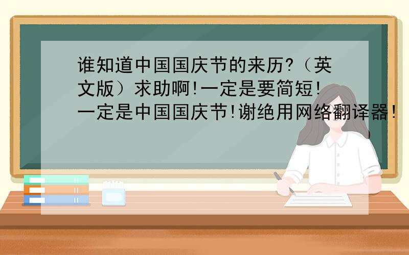 谁知道中国国庆节的来历?（英文版）求助啊!一定是要简短!一定是中国国庆节!谢绝用网络翻译器!