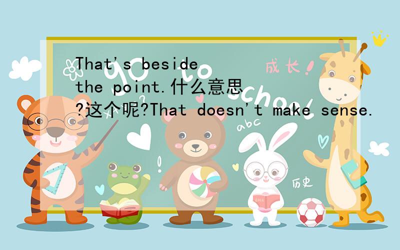 That's beside the point.什么意思?这个呢?That doesn't make sense.