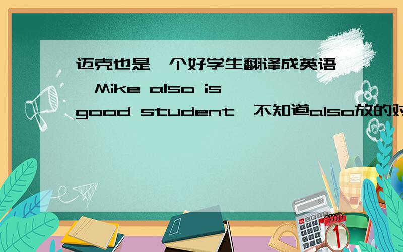 迈克也是一个好学生翻译成英语【Mike also is good student】不知道also放的对不对