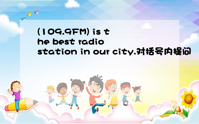 (109.9FM) is the best radio station in our city.对括号内提问