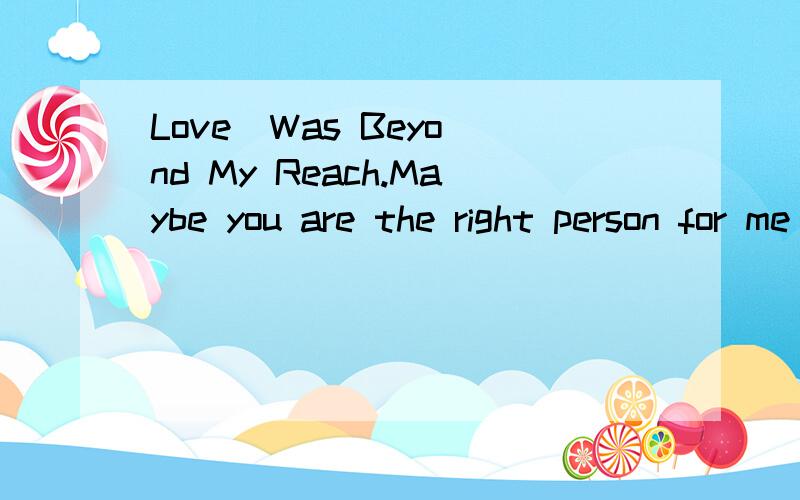 Love  Was Beyond My Reach.Maybe you are the right person for me but appeared in the wrong time.I could only say:Love was beyond my reach for the youth and ignorance.