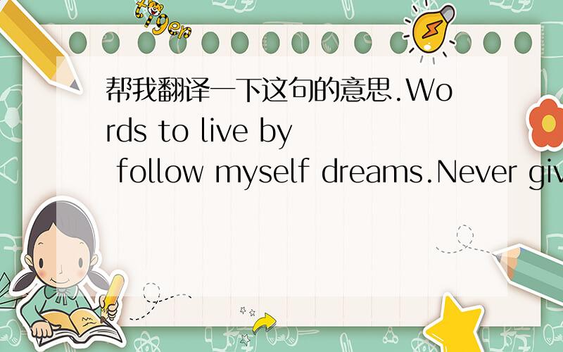 帮我翻译一下这句的意思.Words to live by follow myself dreams.Never give up