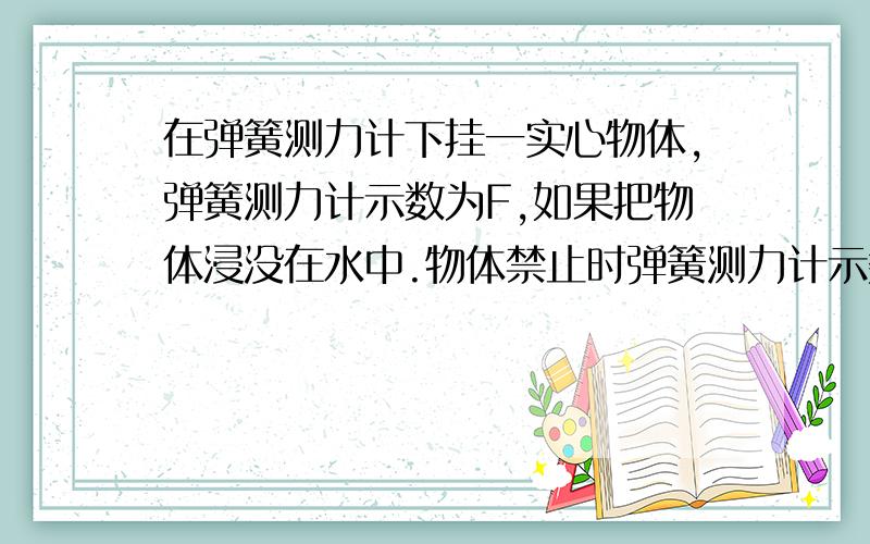 在弹簧测力计下挂一实心物体,弹簧测力计示数为F,如果把物体浸没在水中.物体禁止时弹簧测力计示数为5/F 求该物体密度为多少?