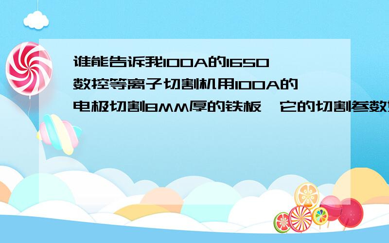 谁能告诉我100A的1650数控等离子切割机用100A的电极切割8MM厚的铁板,它的切割参数如何设定?