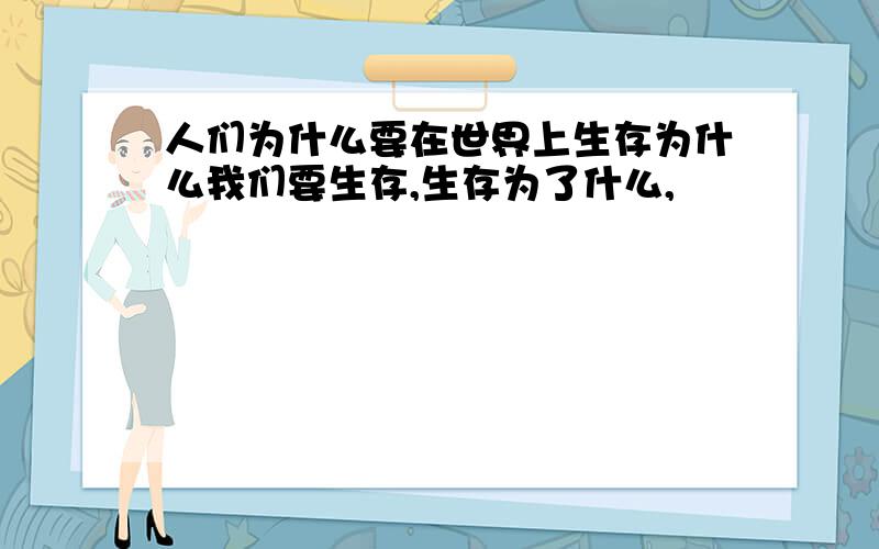 人们为什么要在世界上生存为什么我们要生存,生存为了什么,