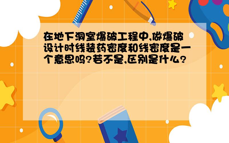 在地下洞室爆破工程中,做爆破设计时线装药密度和线密度是一个意思吗?若不是,区别是什么?