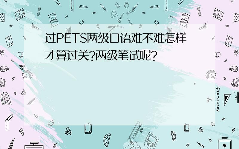 过PETS两级口语难不难怎样才算过关?两级笔试呢?