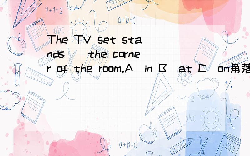 The TV set stands__the corner of the room.A)in B)at C)on角落到底是哪个介词?答案选in,我记得其他两个介词我也看到过啊