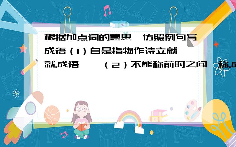 根据加点词的意思,仿照例句写成语（1）自是指物作诗立就,就.成语——（2）不能称前时之闻,称.成语——