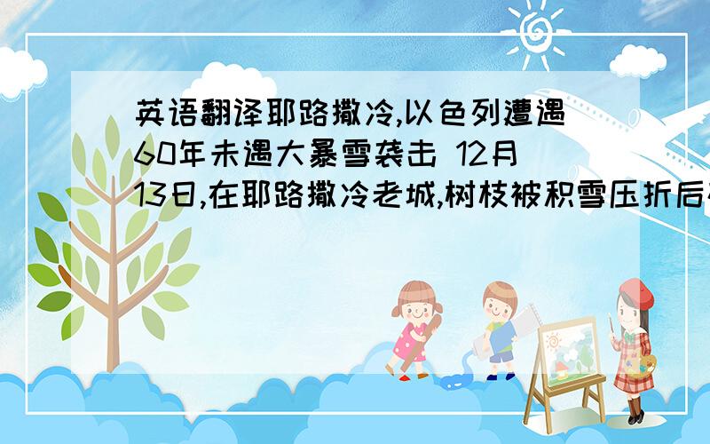 英语翻译耶路撒冷,以色列遭遇60年未遇大暴雪袭击 12月13日,在耶路撒冷老城,树枝被积雪压折后砸在车上.　　当日,以色列耶路撒冷周边地区继续遭受暴雪袭击,据气象专家估计,这可能是自1953