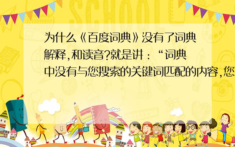 为什么《百度词典》没有了词典解释,和读音?就是讲：“词典中没有与您搜索的关键词匹配的内容,您可以查看百度百科和百度翻译、相关例句作为参考”