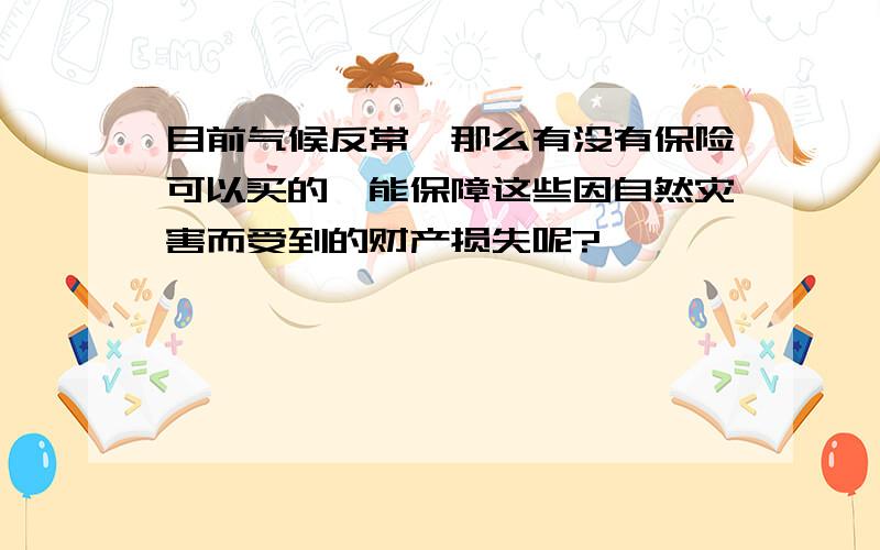 目前气候反常,那么有没有保险可以买的,能保障这些因自然灾害而受到的财产损失呢?